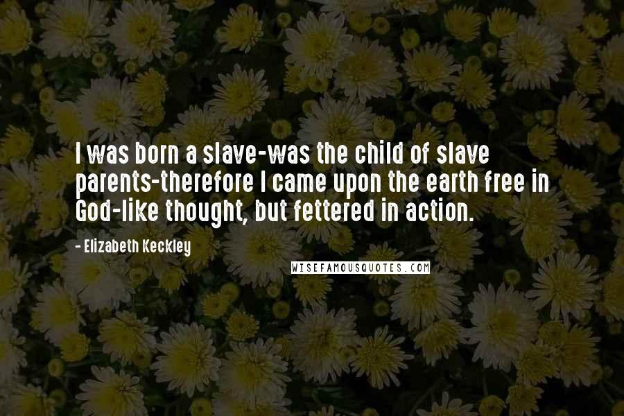 Elizabeth Keckley Quotes: I was born a slave-was the child of slave parents-therefore I came upon the earth free in God-like thought, but fettered in action.