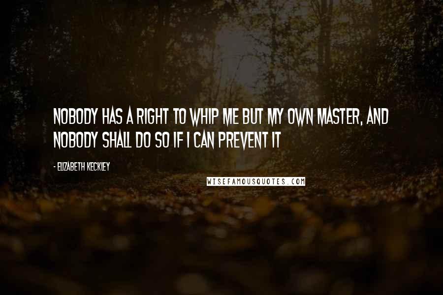 Elizabeth Keckley Quotes: Nobody has a right to whip me but my own master, and nobody shall do so if I can prevent it