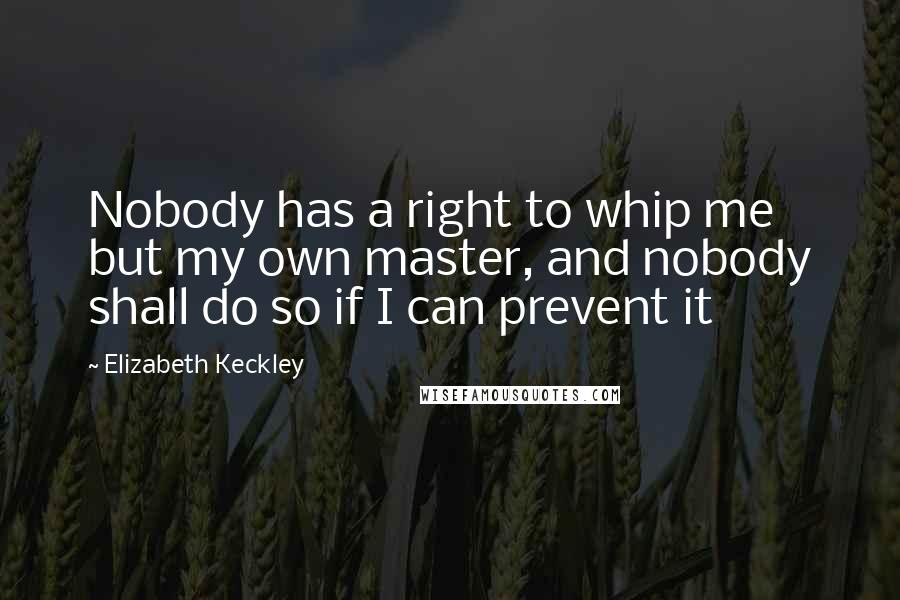 Elizabeth Keckley Quotes: Nobody has a right to whip me but my own master, and nobody shall do so if I can prevent it