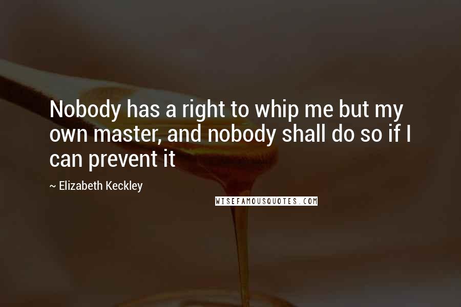 Elizabeth Keckley Quotes: Nobody has a right to whip me but my own master, and nobody shall do so if I can prevent it