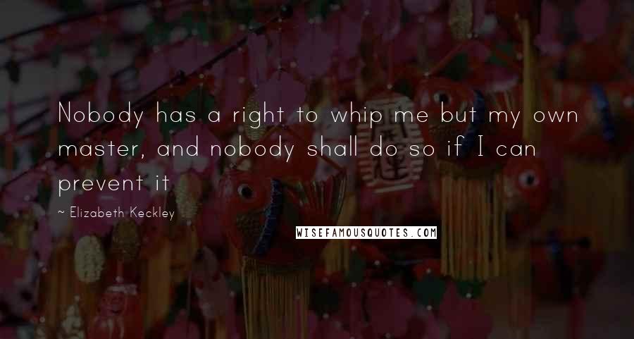 Elizabeth Keckley Quotes: Nobody has a right to whip me but my own master, and nobody shall do so if I can prevent it