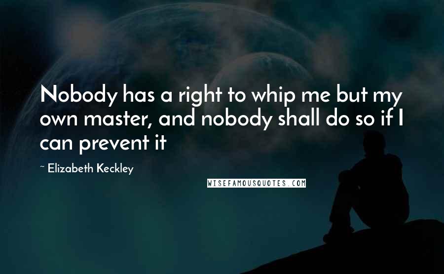 Elizabeth Keckley Quotes: Nobody has a right to whip me but my own master, and nobody shall do so if I can prevent it