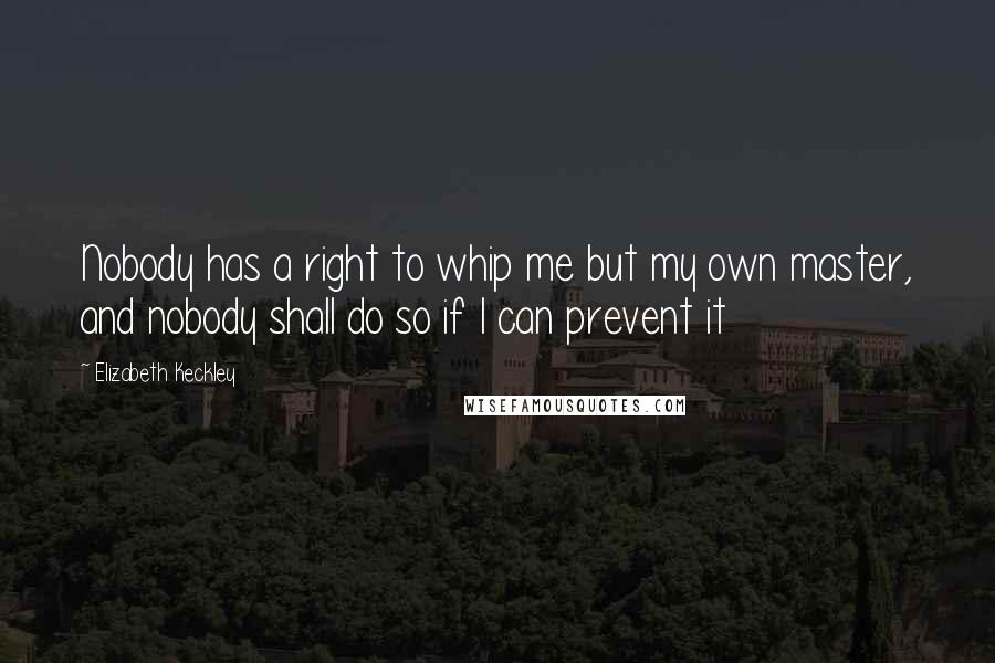 Elizabeth Keckley Quotes: Nobody has a right to whip me but my own master, and nobody shall do so if I can prevent it