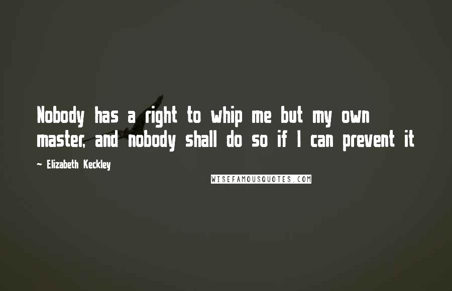 Elizabeth Keckley Quotes: Nobody has a right to whip me but my own master, and nobody shall do so if I can prevent it