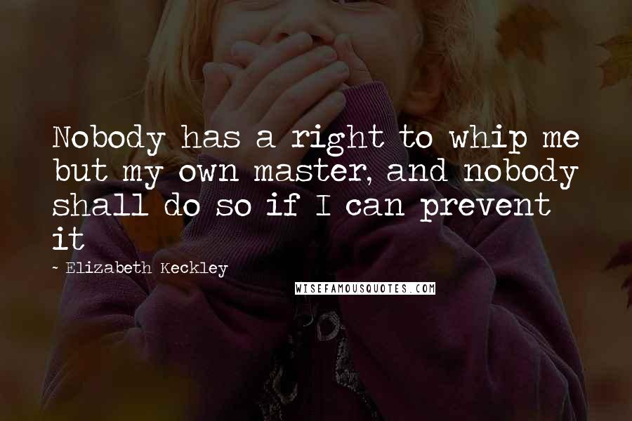 Elizabeth Keckley Quotes: Nobody has a right to whip me but my own master, and nobody shall do so if I can prevent it