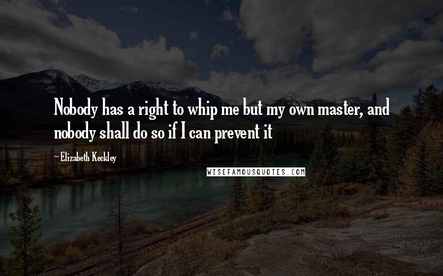 Elizabeth Keckley Quotes: Nobody has a right to whip me but my own master, and nobody shall do so if I can prevent it
