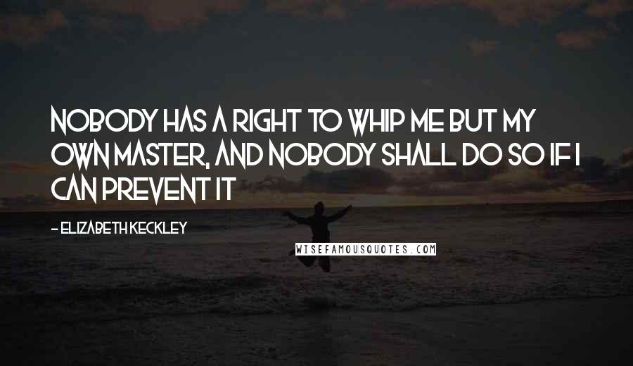 Elizabeth Keckley Quotes: Nobody has a right to whip me but my own master, and nobody shall do so if I can prevent it