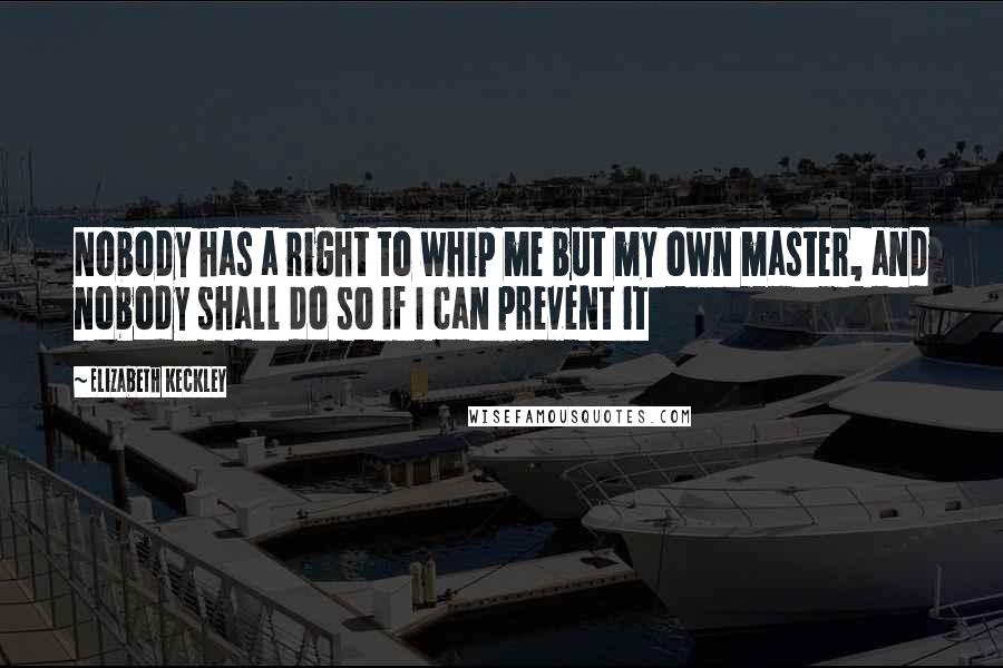 Elizabeth Keckley Quotes: Nobody has a right to whip me but my own master, and nobody shall do so if I can prevent it