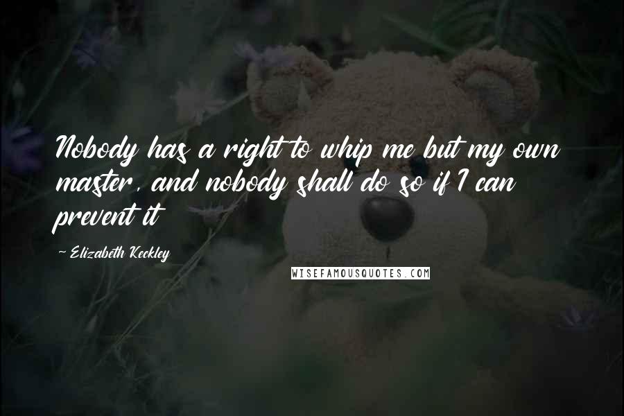 Elizabeth Keckley Quotes: Nobody has a right to whip me but my own master, and nobody shall do so if I can prevent it