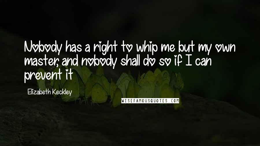 Elizabeth Keckley Quotes: Nobody has a right to whip me but my own master, and nobody shall do so if I can prevent it