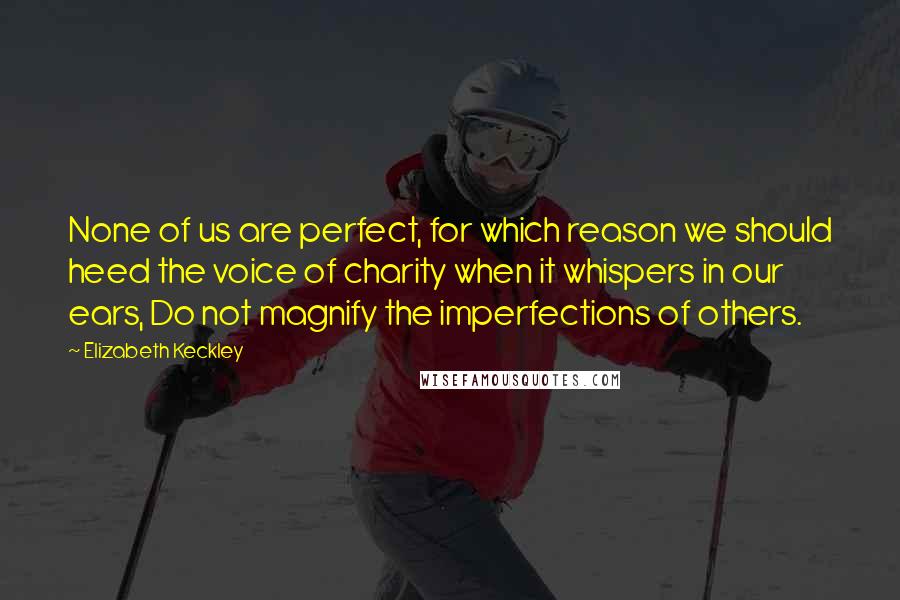 Elizabeth Keckley Quotes: None of us are perfect, for which reason we should heed the voice of charity when it whispers in our ears, Do not magnify the imperfections of others.
