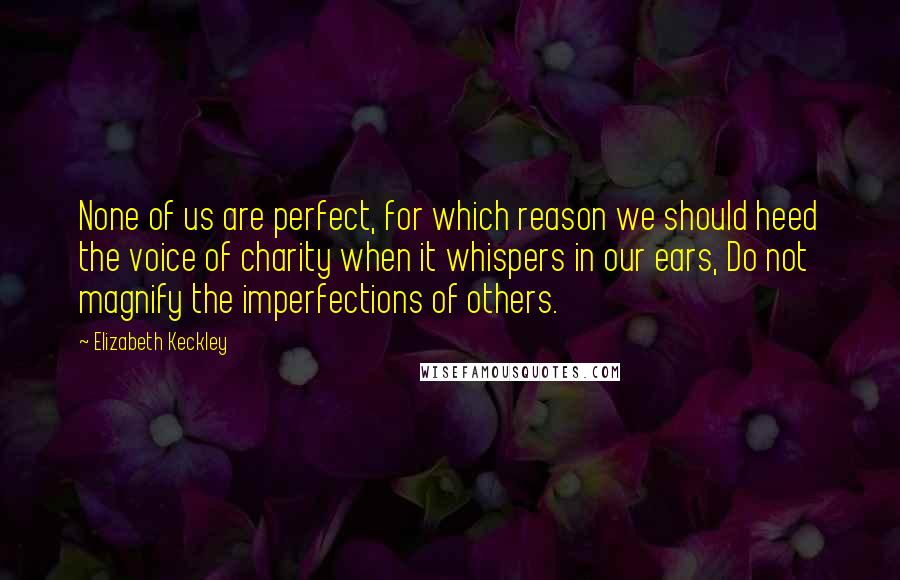 Elizabeth Keckley Quotes: None of us are perfect, for which reason we should heed the voice of charity when it whispers in our ears, Do not magnify the imperfections of others.