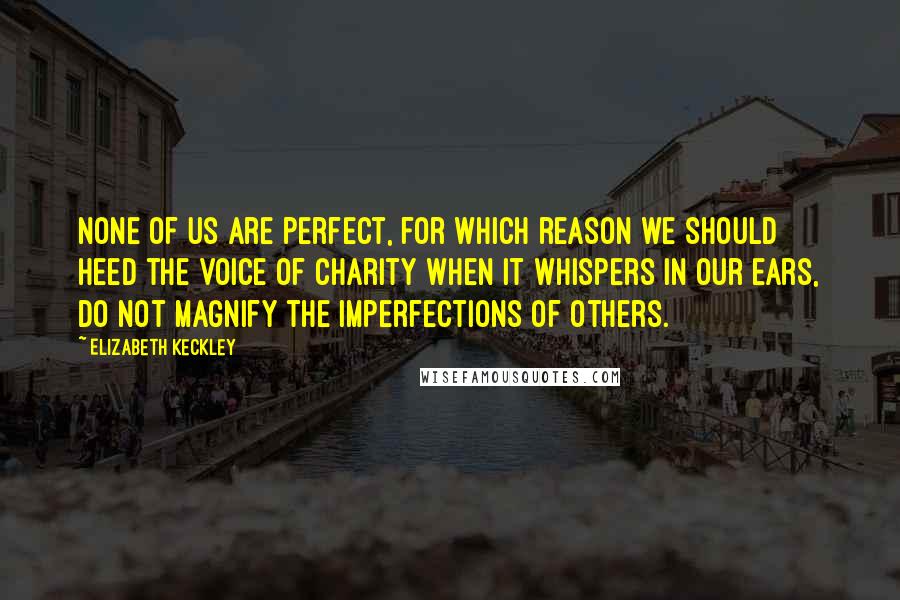 Elizabeth Keckley Quotes: None of us are perfect, for which reason we should heed the voice of charity when it whispers in our ears, Do not magnify the imperfections of others.