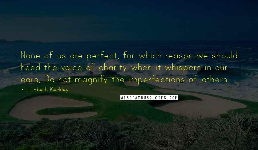 Elizabeth Keckley Quotes: None of us are perfect, for which reason we should heed the voice of charity when it whispers in our ears, Do not magnify the imperfections of others.