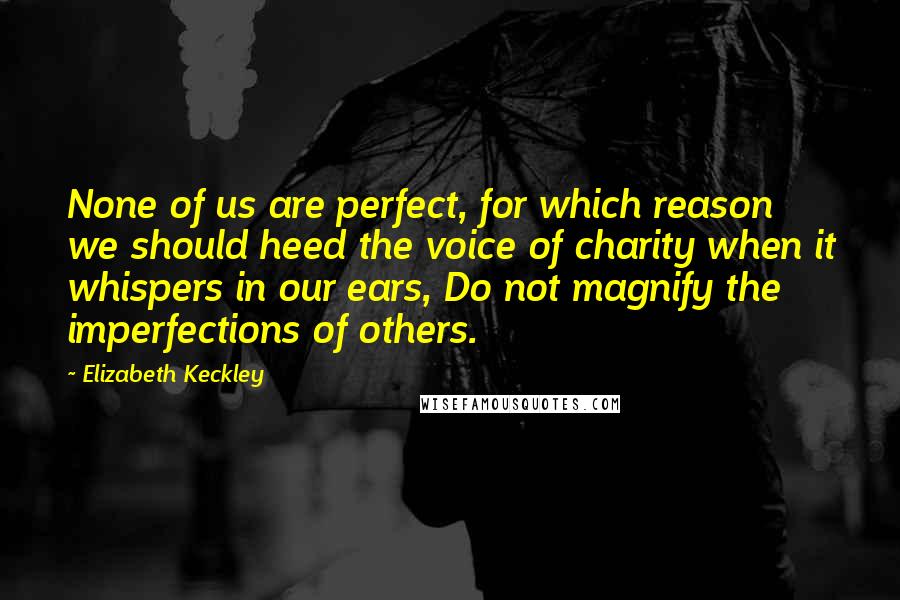 Elizabeth Keckley Quotes: None of us are perfect, for which reason we should heed the voice of charity when it whispers in our ears, Do not magnify the imperfections of others.