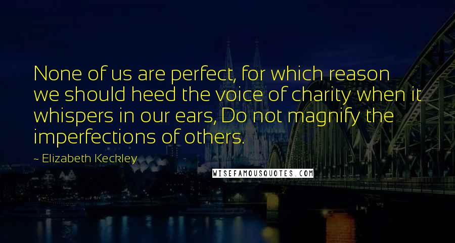 Elizabeth Keckley Quotes: None of us are perfect, for which reason we should heed the voice of charity when it whispers in our ears, Do not magnify the imperfections of others.