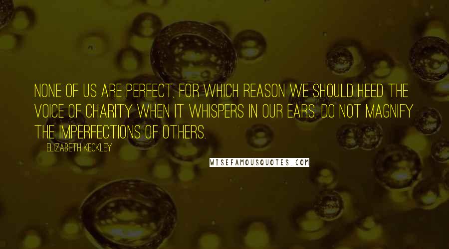 Elizabeth Keckley Quotes: None of us are perfect, for which reason we should heed the voice of charity when it whispers in our ears, Do not magnify the imperfections of others.
