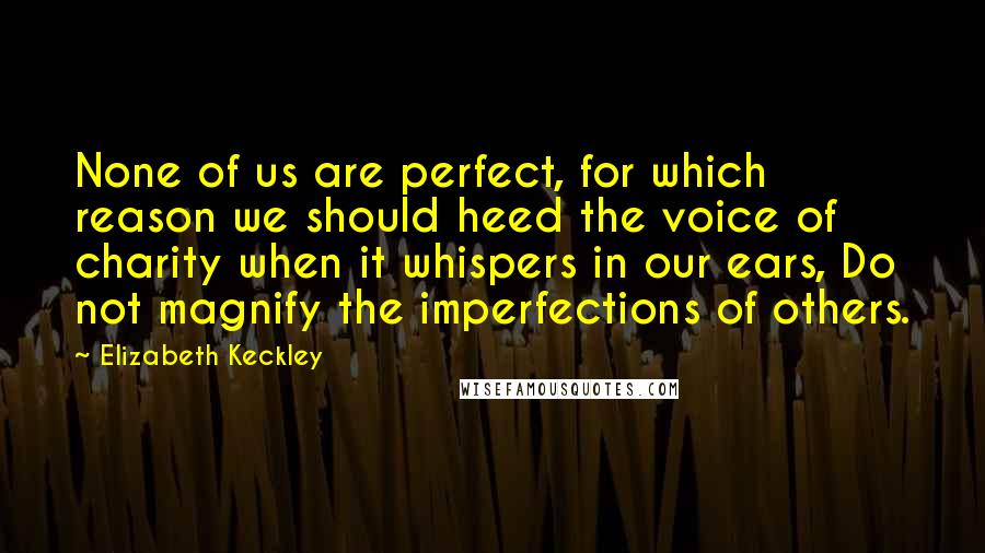 Elizabeth Keckley Quotes: None of us are perfect, for which reason we should heed the voice of charity when it whispers in our ears, Do not magnify the imperfections of others.