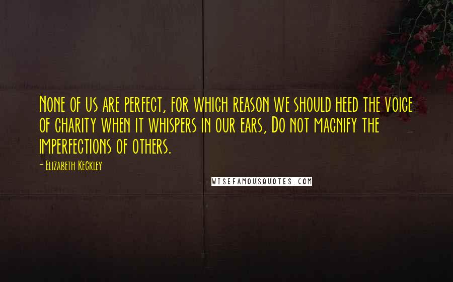 Elizabeth Keckley Quotes: None of us are perfect, for which reason we should heed the voice of charity when it whispers in our ears, Do not magnify the imperfections of others.