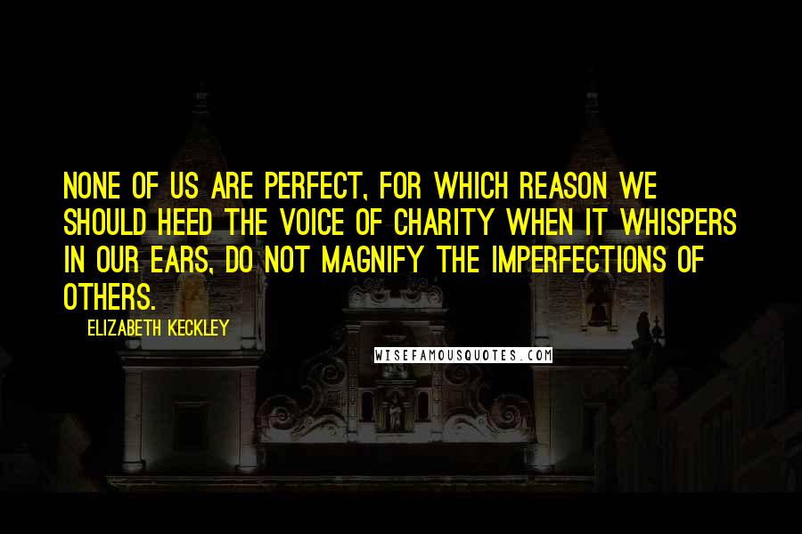 Elizabeth Keckley Quotes: None of us are perfect, for which reason we should heed the voice of charity when it whispers in our ears, Do not magnify the imperfections of others.