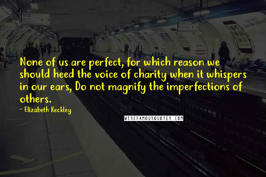 Elizabeth Keckley Quotes: None of us are perfect, for which reason we should heed the voice of charity when it whispers in our ears, Do not magnify the imperfections of others.