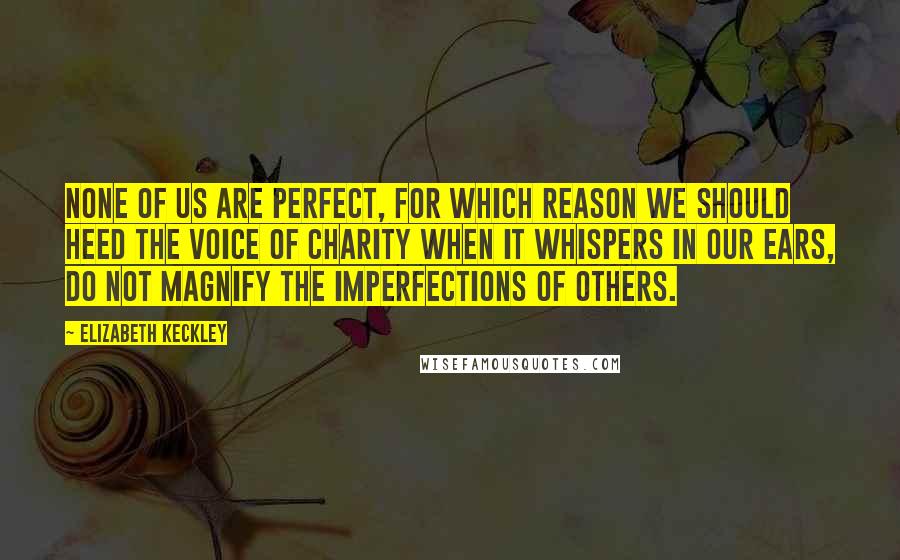 Elizabeth Keckley Quotes: None of us are perfect, for which reason we should heed the voice of charity when it whispers in our ears, Do not magnify the imperfections of others.