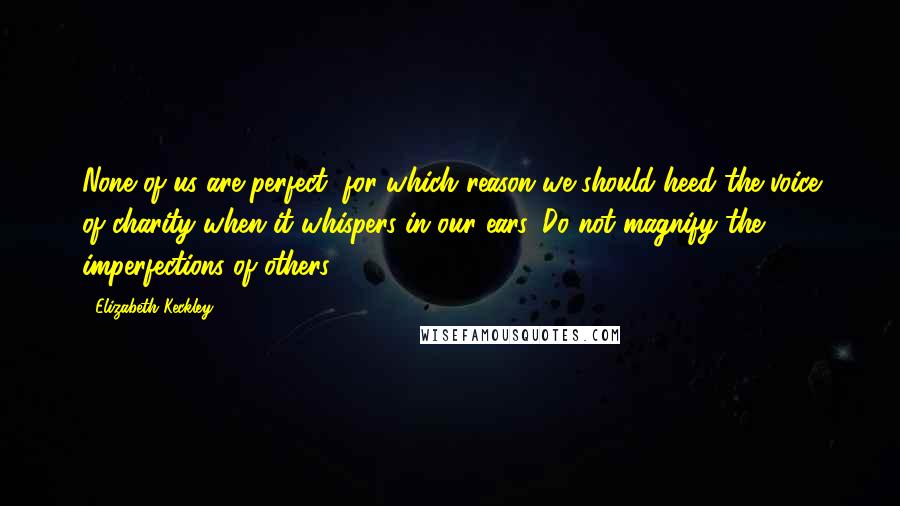 Elizabeth Keckley Quotes: None of us are perfect, for which reason we should heed the voice of charity when it whispers in our ears, Do not magnify the imperfections of others.