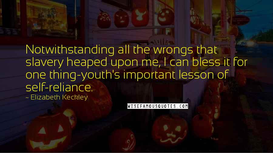 Elizabeth Keckley Quotes: Notwithstanding all the wrongs that slavery heaped upon me, I can bless it for one thing-youth's important lesson of self-reliance.