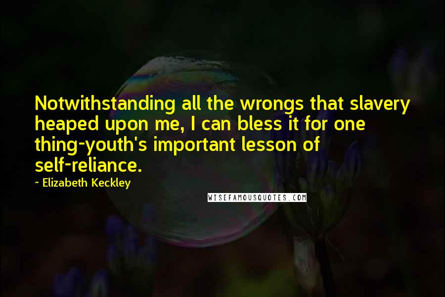 Elizabeth Keckley Quotes: Notwithstanding all the wrongs that slavery heaped upon me, I can bless it for one thing-youth's important lesson of self-reliance.