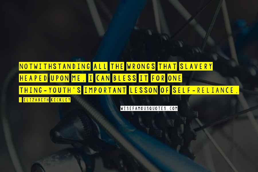 Elizabeth Keckley Quotes: Notwithstanding all the wrongs that slavery heaped upon me, I can bless it for one thing-youth's important lesson of self-reliance.