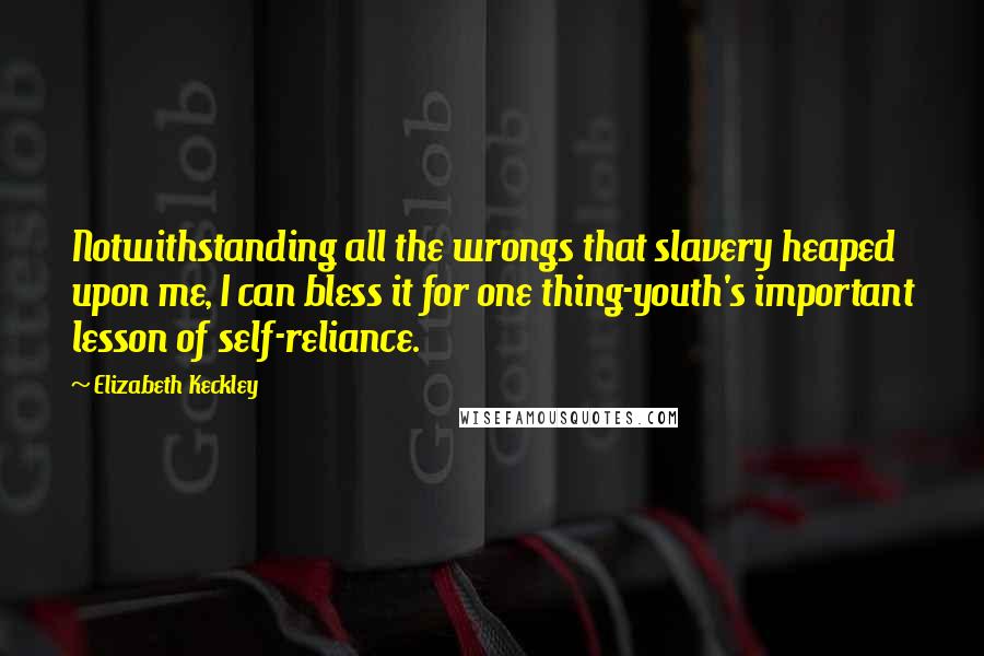 Elizabeth Keckley Quotes: Notwithstanding all the wrongs that slavery heaped upon me, I can bless it for one thing-youth's important lesson of self-reliance.