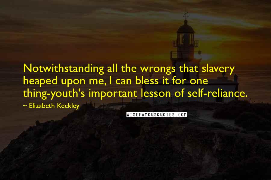 Elizabeth Keckley Quotes: Notwithstanding all the wrongs that slavery heaped upon me, I can bless it for one thing-youth's important lesson of self-reliance.