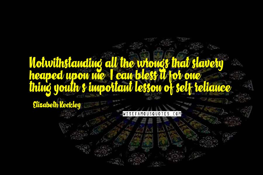 Elizabeth Keckley Quotes: Notwithstanding all the wrongs that slavery heaped upon me, I can bless it for one thing-youth's important lesson of self-reliance.