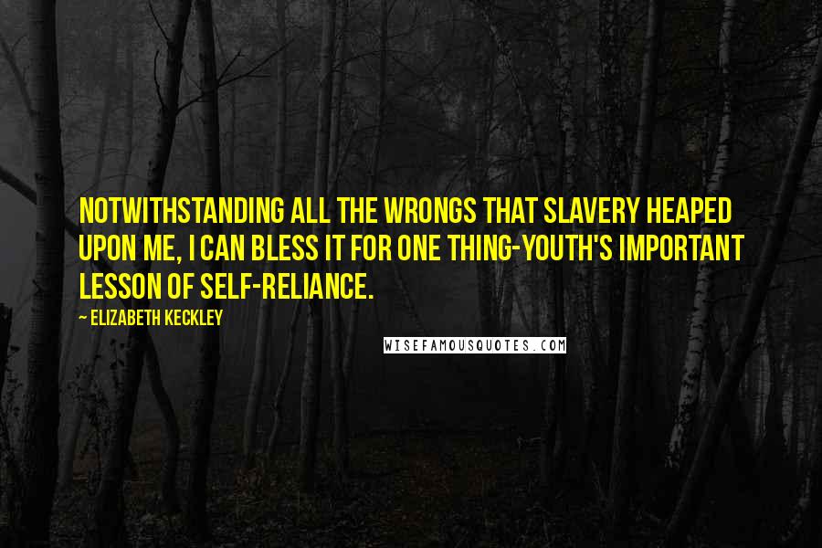 Elizabeth Keckley Quotes: Notwithstanding all the wrongs that slavery heaped upon me, I can bless it for one thing-youth's important lesson of self-reliance.