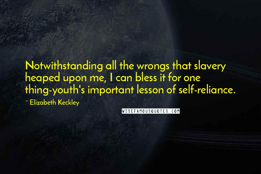 Elizabeth Keckley Quotes: Notwithstanding all the wrongs that slavery heaped upon me, I can bless it for one thing-youth's important lesson of self-reliance.