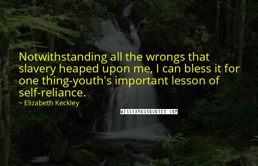 Elizabeth Keckley Quotes: Notwithstanding all the wrongs that slavery heaped upon me, I can bless it for one thing-youth's important lesson of self-reliance.