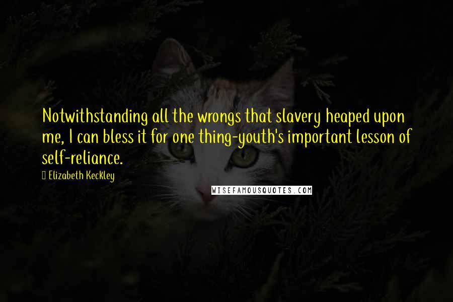 Elizabeth Keckley Quotes: Notwithstanding all the wrongs that slavery heaped upon me, I can bless it for one thing-youth's important lesson of self-reliance.