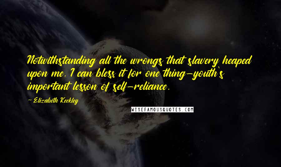 Elizabeth Keckley Quotes: Notwithstanding all the wrongs that slavery heaped upon me, I can bless it for one thing-youth's important lesson of self-reliance.