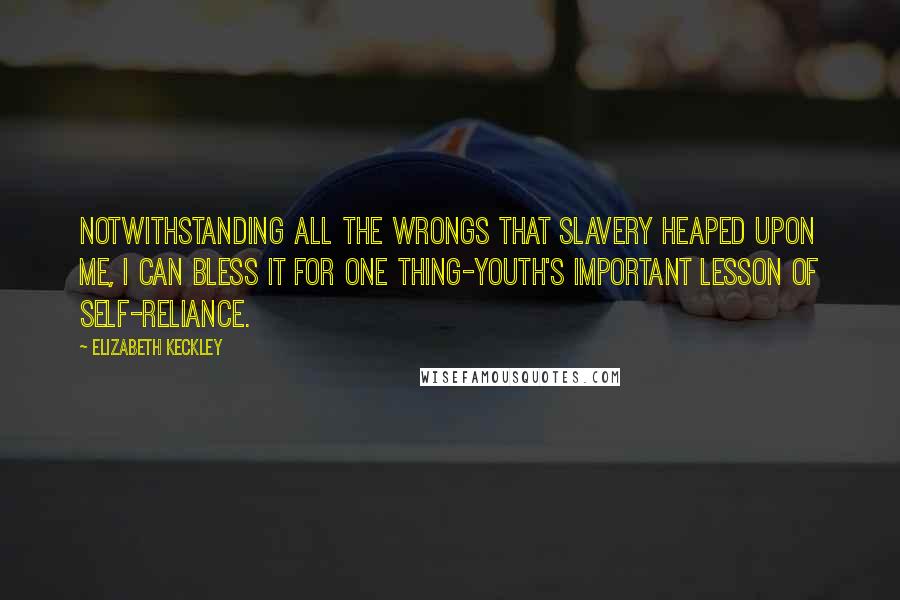 Elizabeth Keckley Quotes: Notwithstanding all the wrongs that slavery heaped upon me, I can bless it for one thing-youth's important lesson of self-reliance.