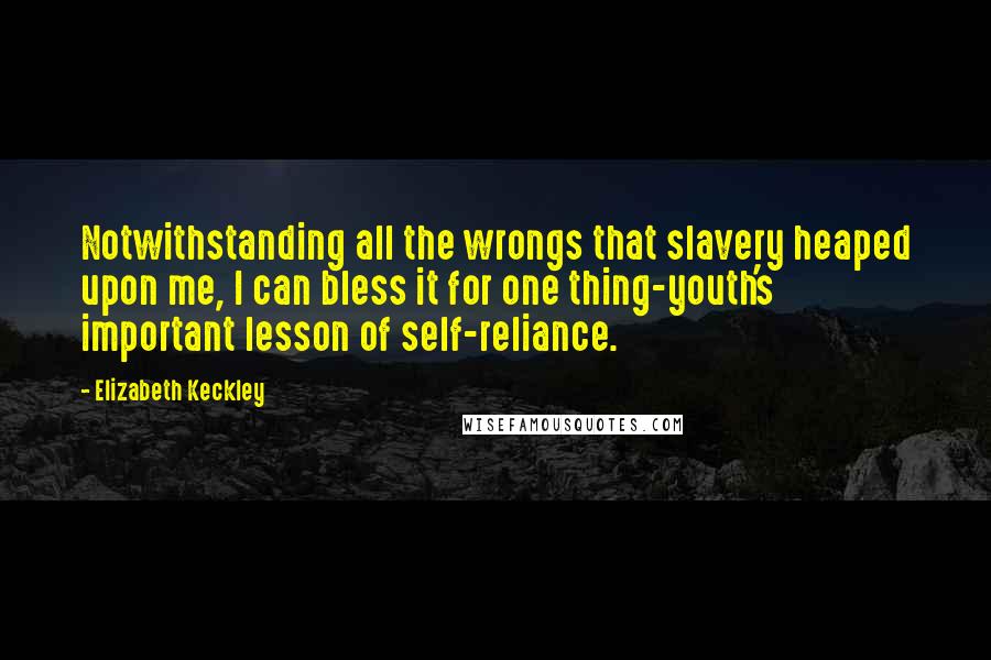 Elizabeth Keckley Quotes: Notwithstanding all the wrongs that slavery heaped upon me, I can bless it for one thing-youth's important lesson of self-reliance.