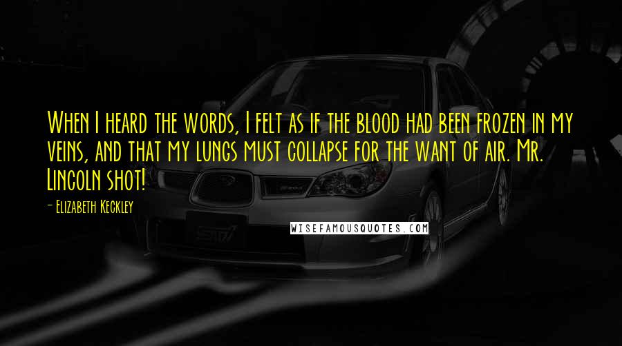 Elizabeth Keckley Quotes: When I heard the words, I felt as if the blood had been frozen in my veins, and that my lungs must collapse for the want of air. Mr. Lincoln shot!