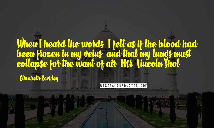 Elizabeth Keckley Quotes: When I heard the words, I felt as if the blood had been frozen in my veins, and that my lungs must collapse for the want of air. Mr. Lincoln shot!