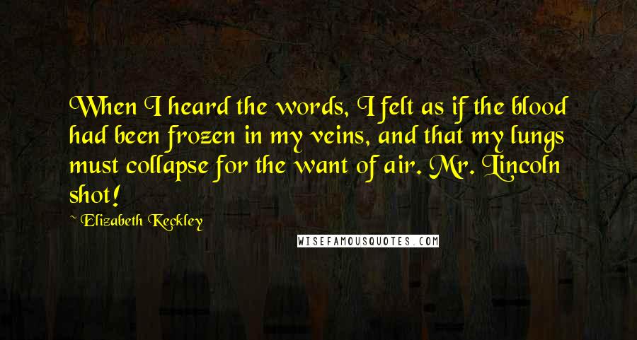 Elizabeth Keckley Quotes: When I heard the words, I felt as if the blood had been frozen in my veins, and that my lungs must collapse for the want of air. Mr. Lincoln shot!