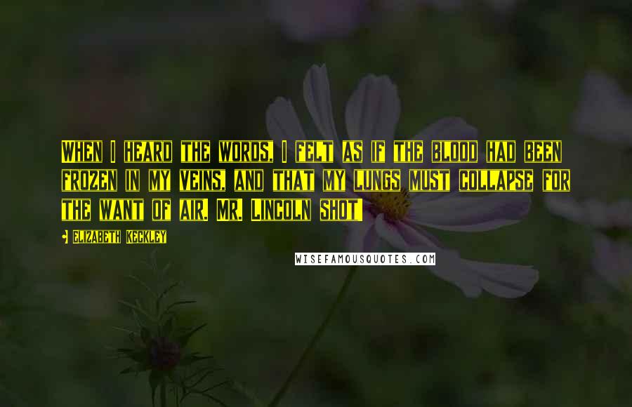 Elizabeth Keckley Quotes: When I heard the words, I felt as if the blood had been frozen in my veins, and that my lungs must collapse for the want of air. Mr. Lincoln shot!