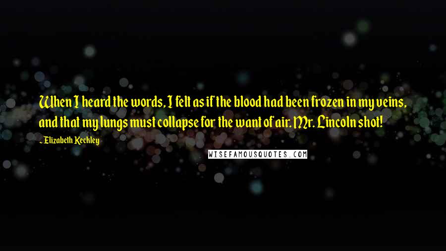 Elizabeth Keckley Quotes: When I heard the words, I felt as if the blood had been frozen in my veins, and that my lungs must collapse for the want of air. Mr. Lincoln shot!