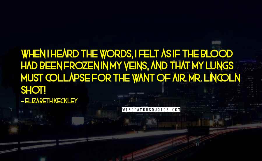 Elizabeth Keckley Quotes: When I heard the words, I felt as if the blood had been frozen in my veins, and that my lungs must collapse for the want of air. Mr. Lincoln shot!