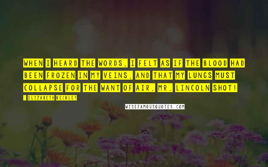 Elizabeth Keckley Quotes: When I heard the words, I felt as if the blood had been frozen in my veins, and that my lungs must collapse for the want of air. Mr. Lincoln shot!