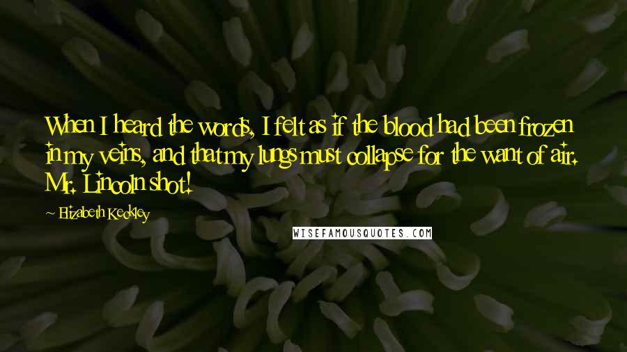 Elizabeth Keckley Quotes: When I heard the words, I felt as if the blood had been frozen in my veins, and that my lungs must collapse for the want of air. Mr. Lincoln shot!