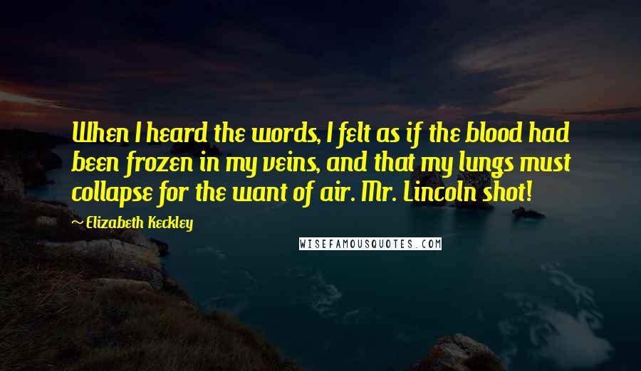 Elizabeth Keckley Quotes: When I heard the words, I felt as if the blood had been frozen in my veins, and that my lungs must collapse for the want of air. Mr. Lincoln shot!