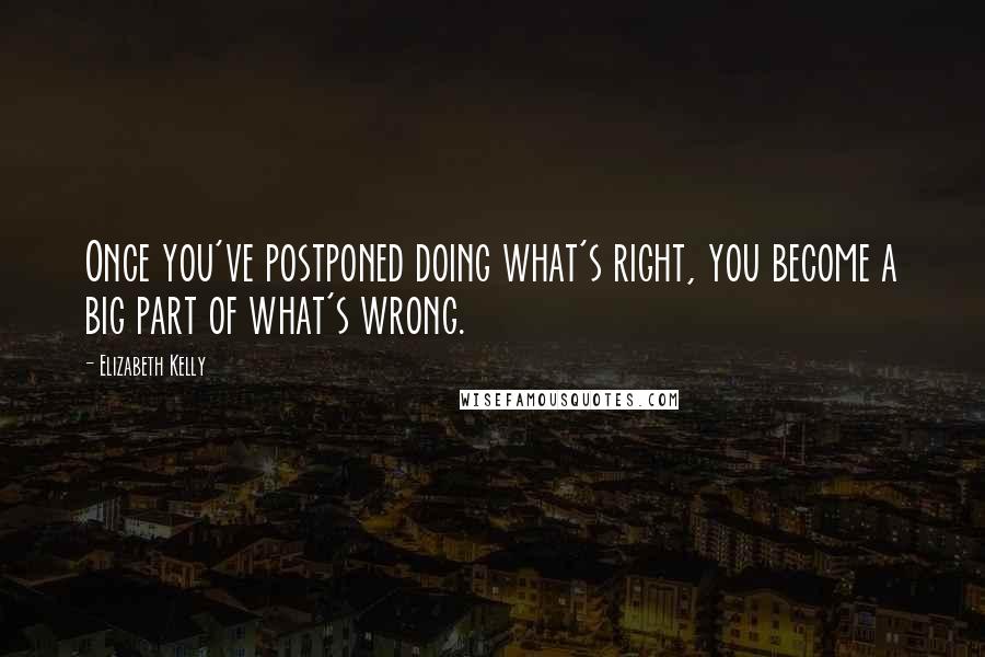 Elizabeth Kelly Quotes: Once you've postponed doing what's right, you become a big part of what's wrong.